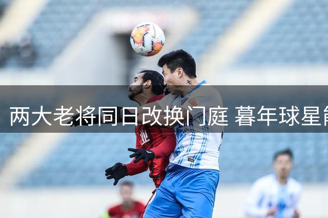 两大老将同日改换门庭 暮年球星能否焕发第二春？