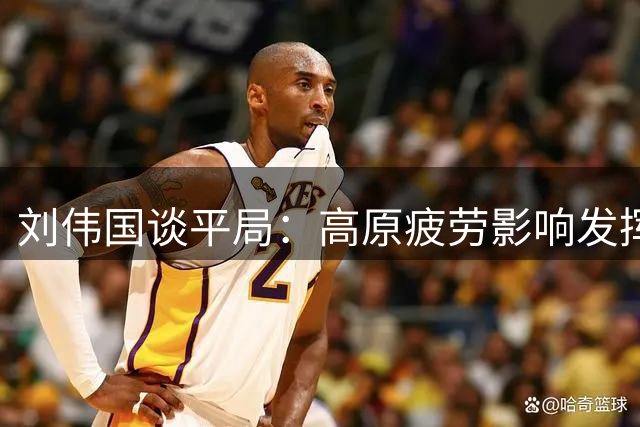 刘伟国谈平局：高原疲劳影响发挥，球迷支持令人鼓舞