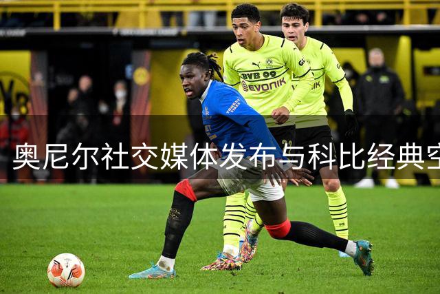 奥尼尔社交媒体发布与科比经典空接合集致敬传奇