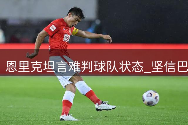 恩里克坦言难判球队状态 坚信巴黎新季表现更优