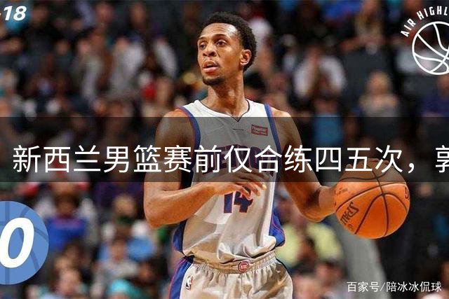 新西兰男篮赛前仅合练四五次，郭士强：我们队员肯定会有疲劳