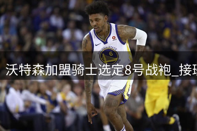 沃特森加盟骑士选定8号战袍 接班施罗德