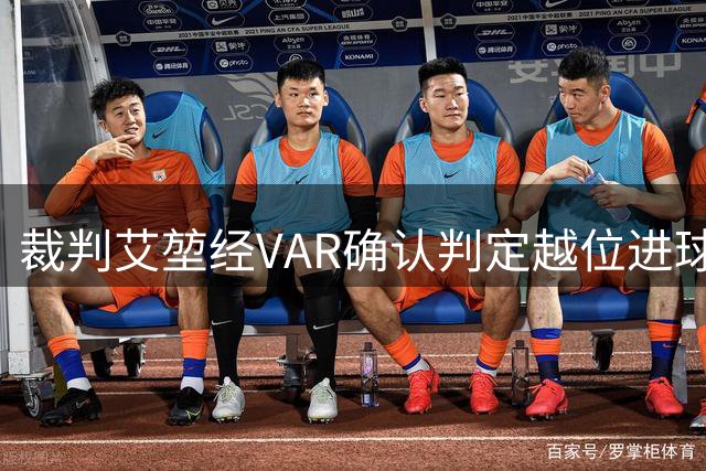 裁判艾堃经VAR确认判定越位进球无效引热议