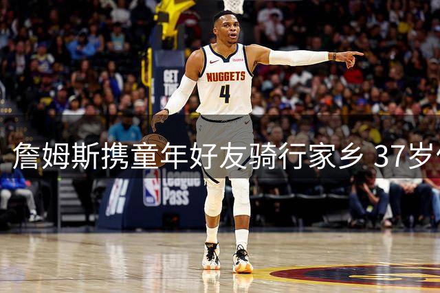 詹姆斯携童年好友骑行家乡 37岁仍葆少年心