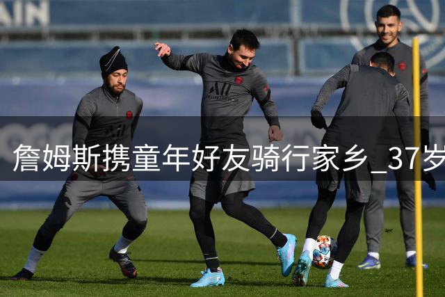 詹姆斯携童年好友骑行家乡 37岁仍葆少年心
