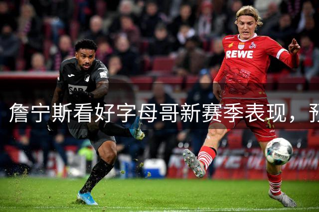 詹宁斯看好字母哥新赛季表现，预计场均30+12
