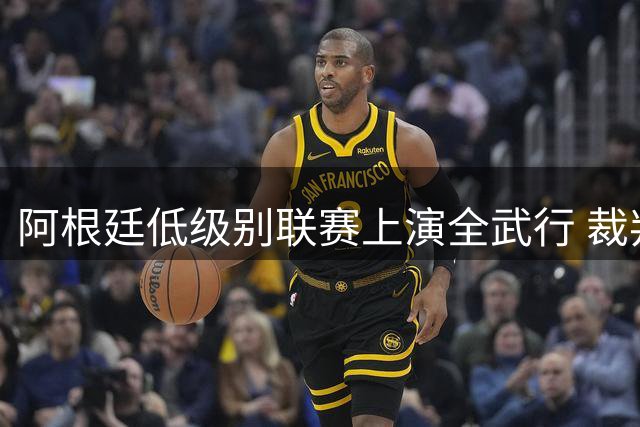 阿根廷低级别联赛上演全武行 裁判仅掏一张黄牌