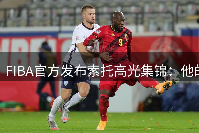 FIBA官方发布索托高光集锦：他的存在令人放心